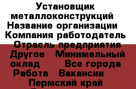 Установщик металлоконструкций › Название организации ­ Компания-работодатель › Отрасль предприятия ­ Другое › Минимальный оклад ­ 1 - Все города Работа » Вакансии   . Пермский край,Гремячинск г.